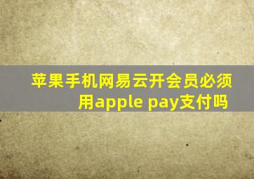 苹果手机网易云开会员必须用apple pay支付吗